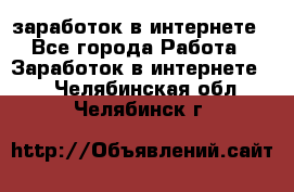 заработок в интернете - Все города Работа » Заработок в интернете   . Челябинская обл.,Челябинск г.